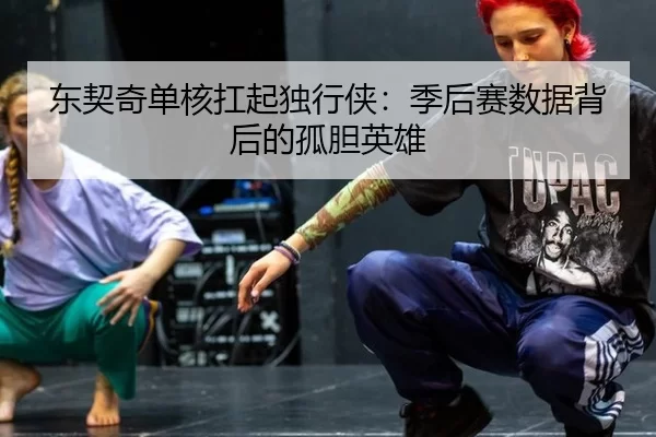 东契奇单核扛起独行侠：季后赛数据背后的孤胆英雄