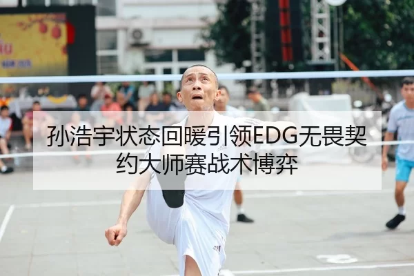 孙浩宇状态回暖引领EDG无畏契约大师赛战术博弈