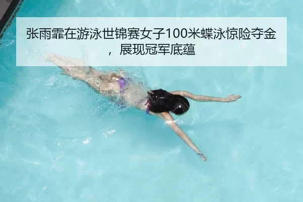 张雨霏在游泳世锦赛女子100米蝶泳惊险夺金，展现冠军底蕴