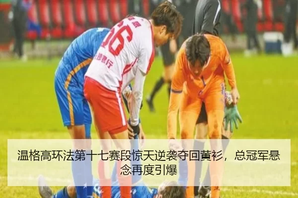温格高环法第十七赛段惊天逆袭夺回黄衫，总冠军悬念再度引爆