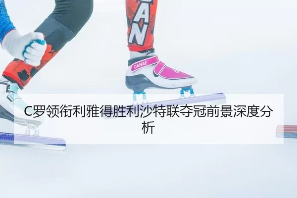 C罗领衔利雅得胜利沙特联夺冠前景深度分析