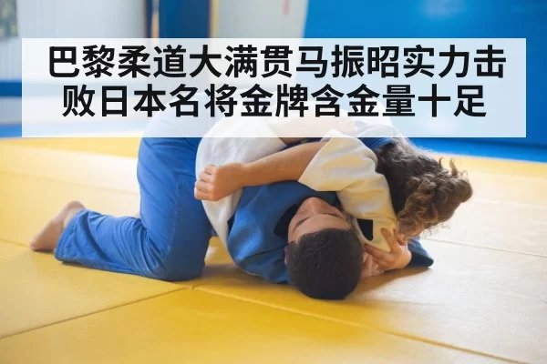 巴黎柔道大满贯马振昭实力击败日本名将金牌含金量十足