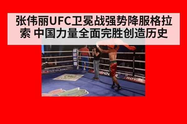 张伟丽UFC卫冕战强势降服格拉索 中国力量全面完胜创造历史