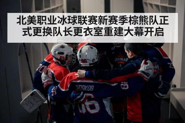 北美职业冰球联赛新赛季棕熊队正式更换队长更衣室重建大幕开启