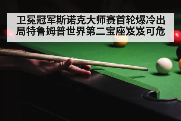 卫冕冠军斯诺克大师赛首轮爆冷出局特鲁姆普世界第二宝座岌岌可危