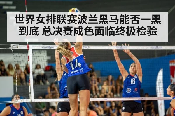 世界女排联赛波兰黑马能否一黑到底 总决赛成色面临终极检验