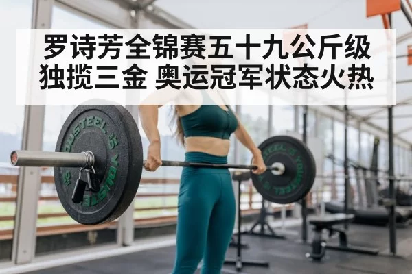 罗诗芳全锦赛五十九公斤级独揽三金 奥运冠军状态火热